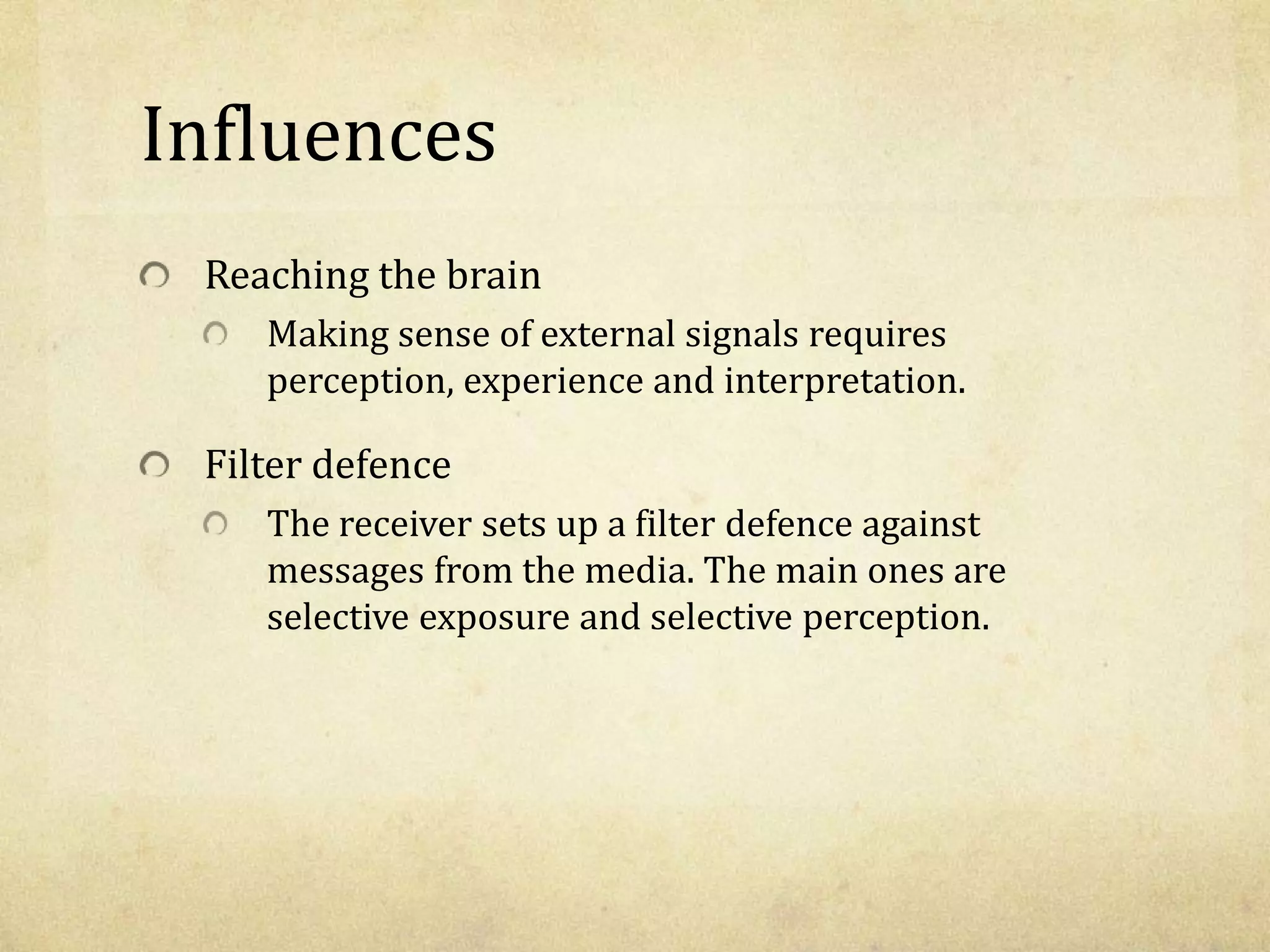 Influences
Reaching the brain
Making sense of external signals requires
perception, experience and interpretation.
Filter defence
The receiver sets up a filter defence against
messages from the media. The main ones are
selective exposure and selective perception.
 