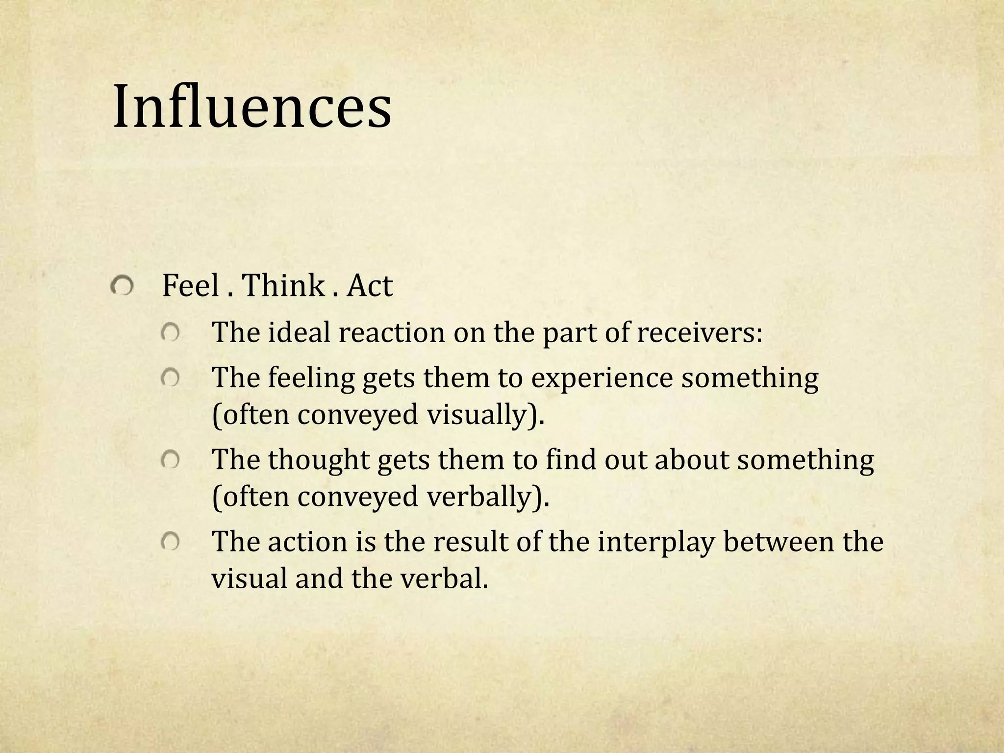 Influences
Feel . Think . Act
The ideal reaction on the part of receivers:
The feeling gets them to experience something
(often conveyed visually).
The thought gets them to find out about something
(often conveyed verbally).
The action is the result of the interplay between the
visual and the verbal.
 