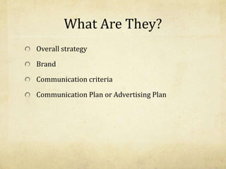 What Are They?
Overall strategy
Brand
Communication criteria
Communication Plan or Advertising Plan
 