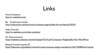 Links
Visual Composer 
http://vc.wpbakery.com
Bei CodeCanyon kaufen 
http://codecanyon.net/item/visual-composer-page-builder-for-wordpress/242431
Video Tutorials
http://vc.wpbakery.com/video-academy/
VC Dokumentation 
https://wpbakery.atlassian.net/wiki/display/VC/Visual+Composer+Pagebuilder+for+WordPress
Beispiel Erweiterung desVC
https://bitbucket.org/wpbakery/extend-visual-composer-plugin-example/src/23a71f2f485a?at=master
 