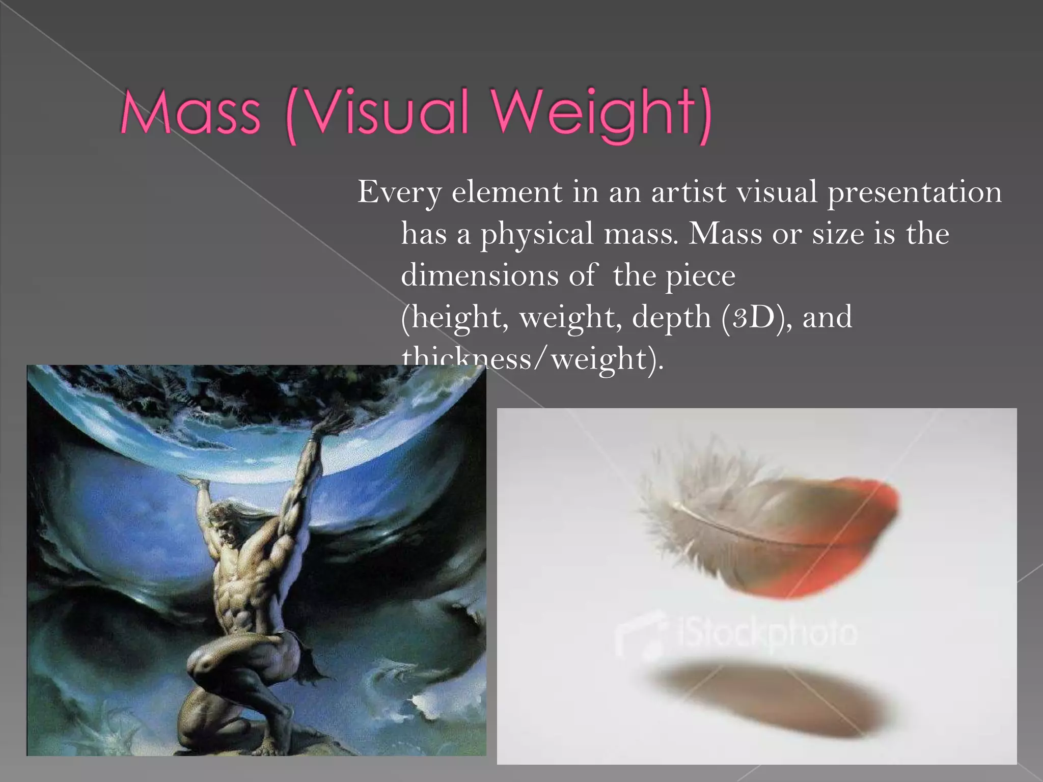 Every element in an artist visual presentation
  has a physical mass. Mass or size is the
  dimensions of the piece
  (height, weight, depth (3D), and
  thickness/weight).
 