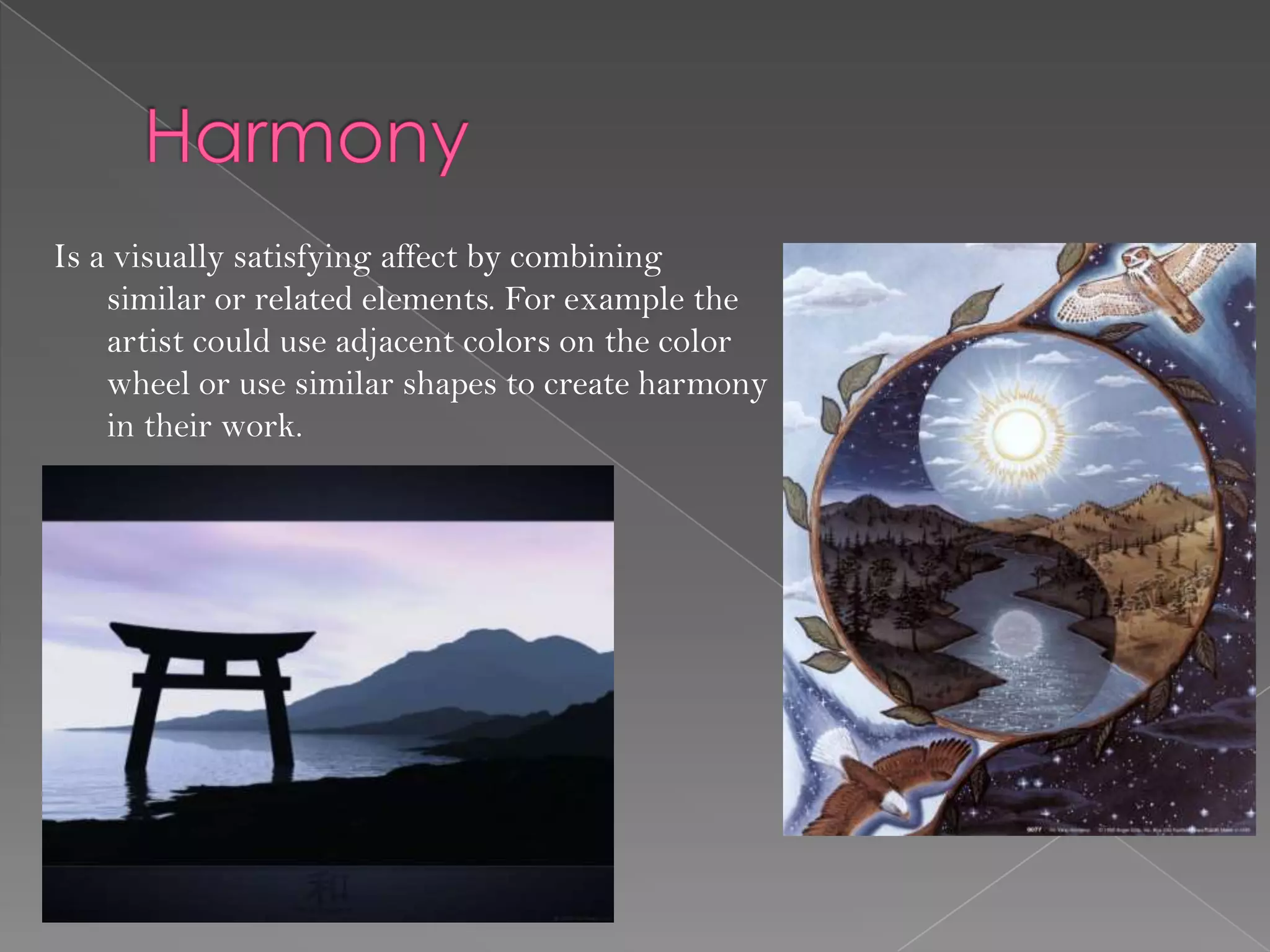 Is a visually satisfying affect by combining
    similar or related elements. For example the
    artist could use adjacent colors on the color
    wheel or use similar shapes to create harmony
    in their work.
 