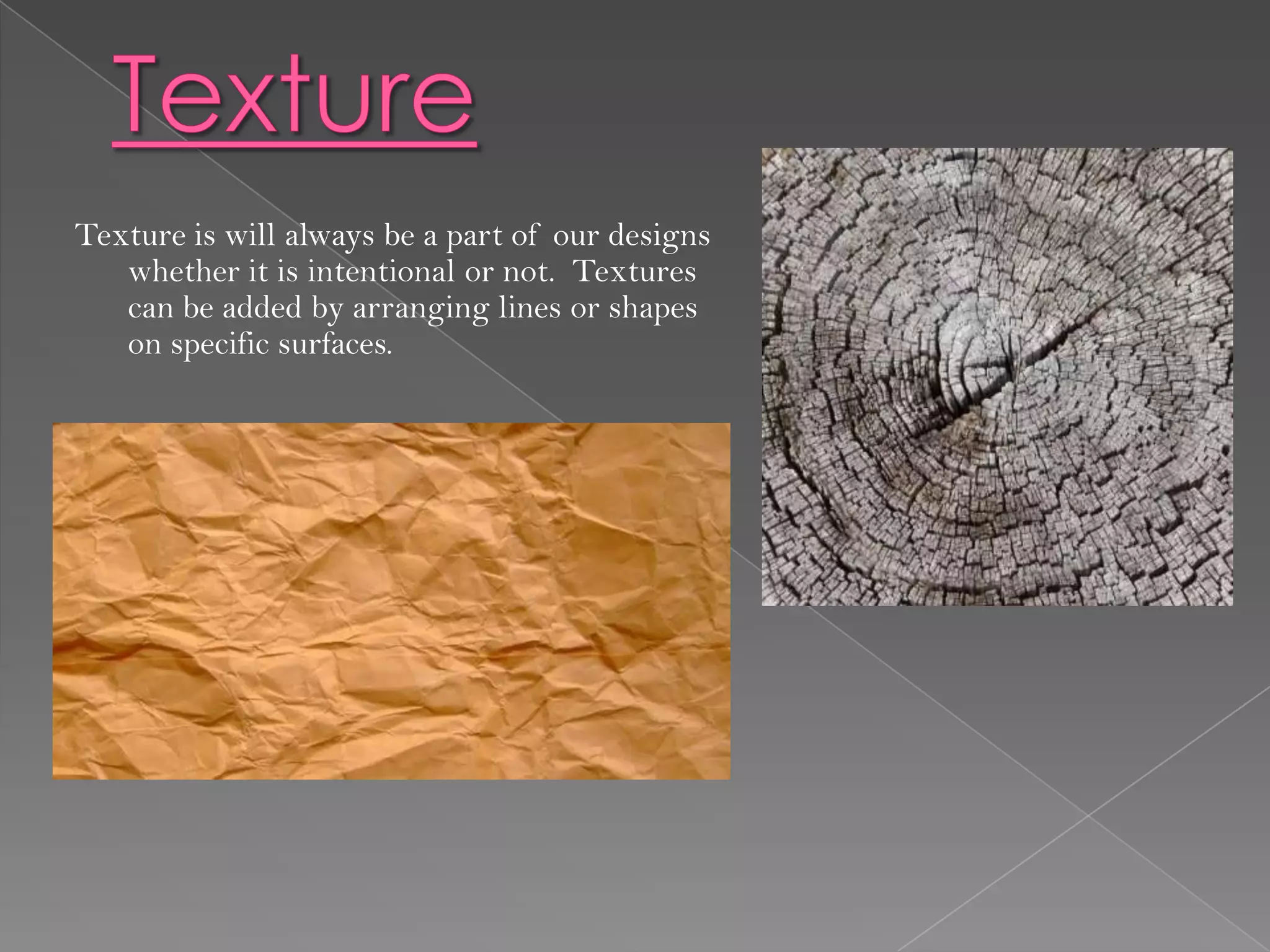 Texture is will always be a part of our designs
   whether it is intentional or not. Textures
   can be added by arranging lines or shapes
   on specific surfaces.
 