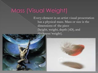 Every element in an artist visual presentation
  has a physical mass. Mass or size is the
  dimensions of the piece
  (height, weight, depth (3D), and
  thickness/weight).
 