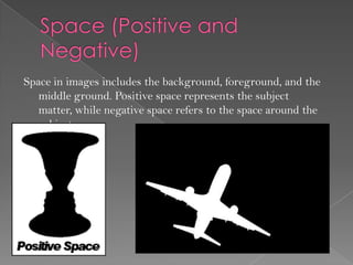 Space in images includes the background, foreground, and the
   middle ground. Positive space represents the subject
   matter, while negative space refers to the space around the
   subject.
 