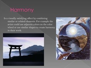 Is a visually satisfying affect by combining
    similar or related elements. For example the
    artist could use adjacent colors on the color
    wheel or use similar shapes to create harmony
    in their work.
 