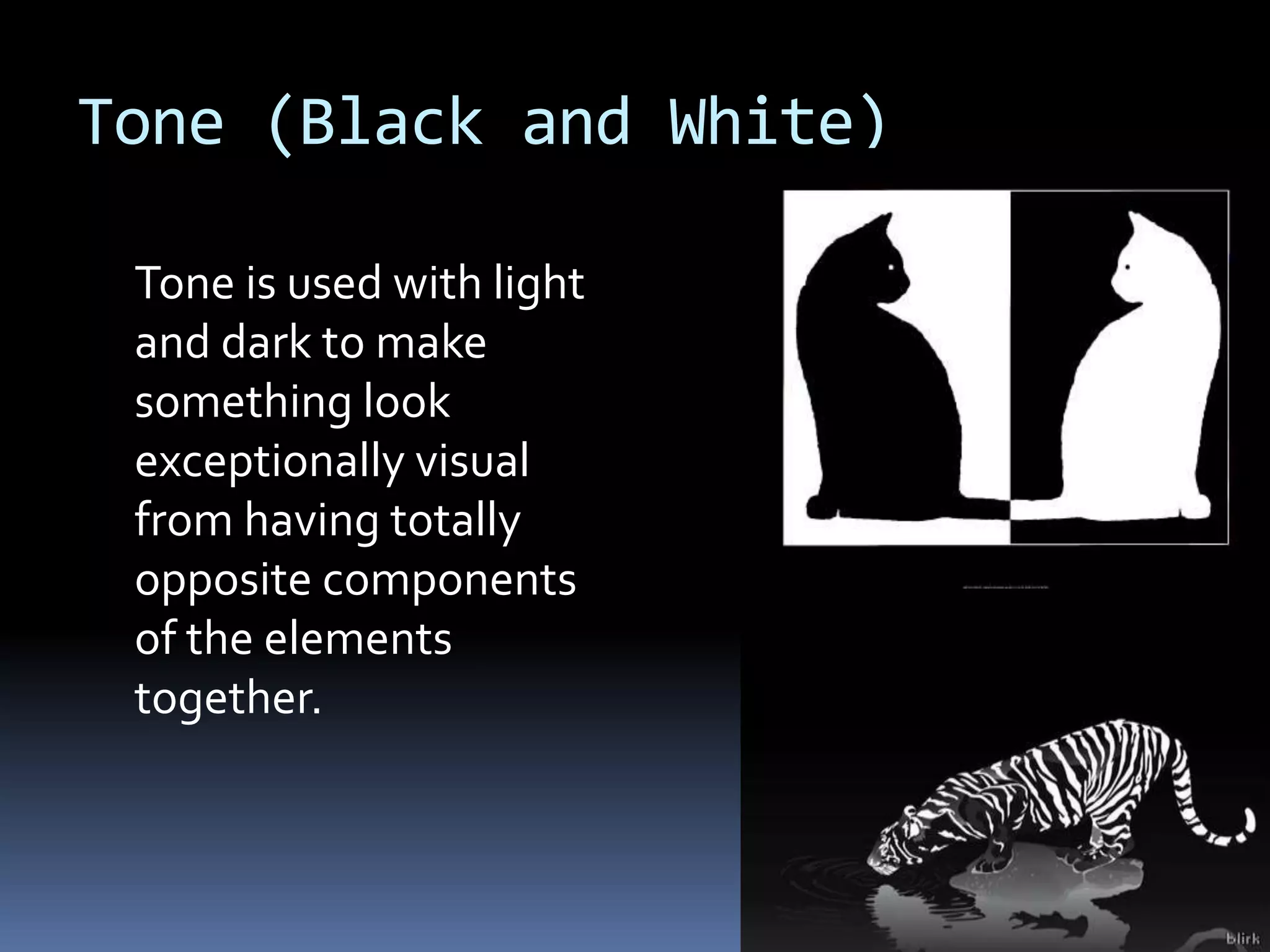 Tone (Black and White)

 Tone is used with light
 and dark to make
 something look
 exceptionally visual
 from having totally
 opposite components
 of the elements
 together.
 