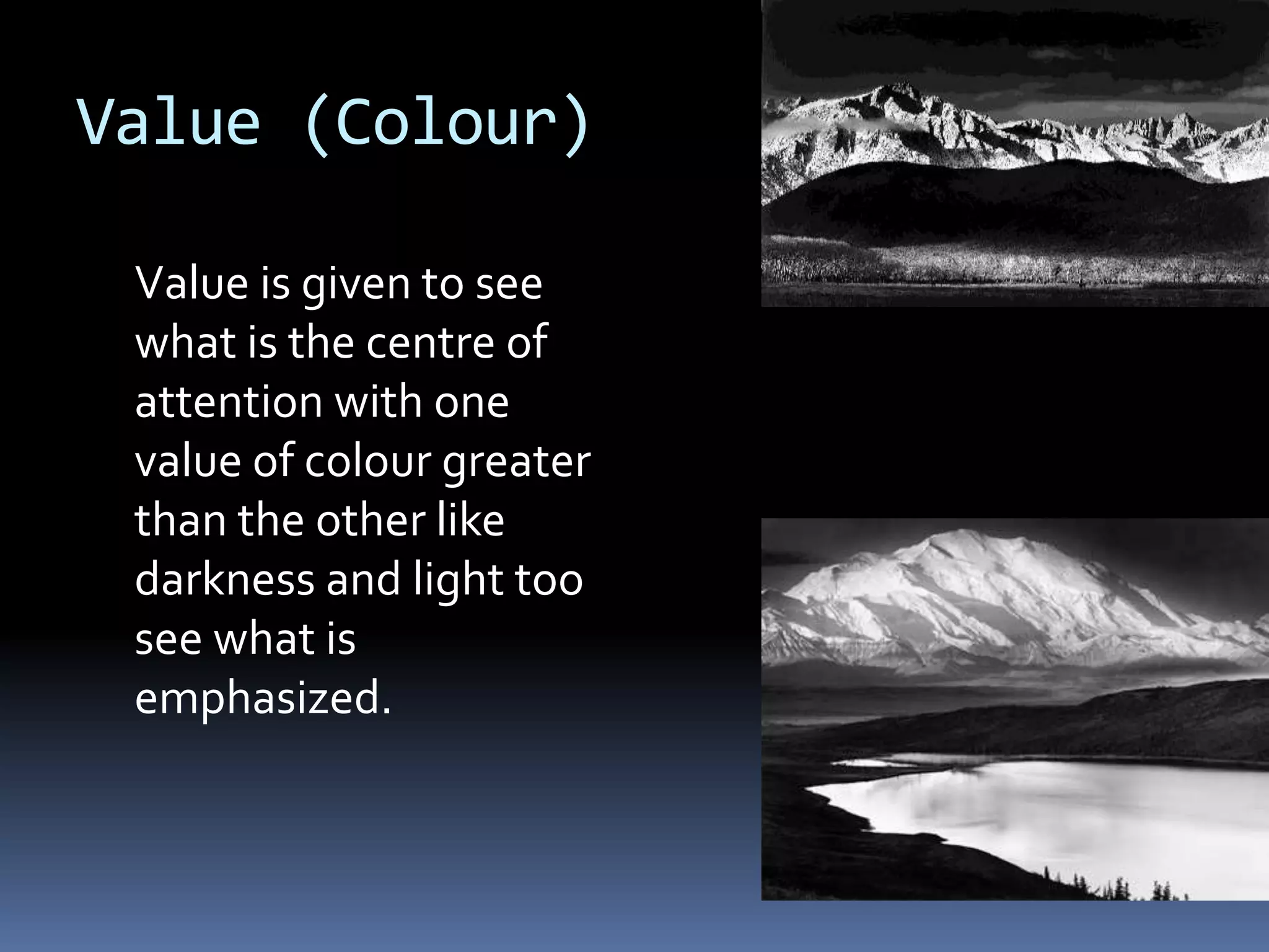 Value (Colour)

 Value is given to see
 what is the centre of
 attention with one
 value of colour greater
 than the other like
 darkness and light too
 see what is
 emphasized.
 