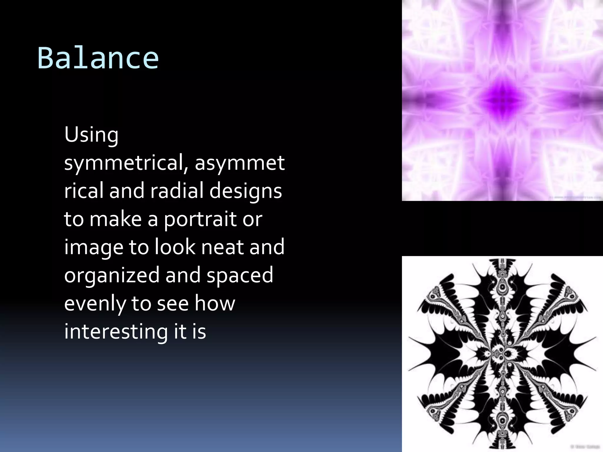 Balance

 Using
 symmetrical, asymmet
 rical and radial designs
 to make a portrait or
 image to look neat and
 organized and spaced
 evenly to see how
 interesting it is
 