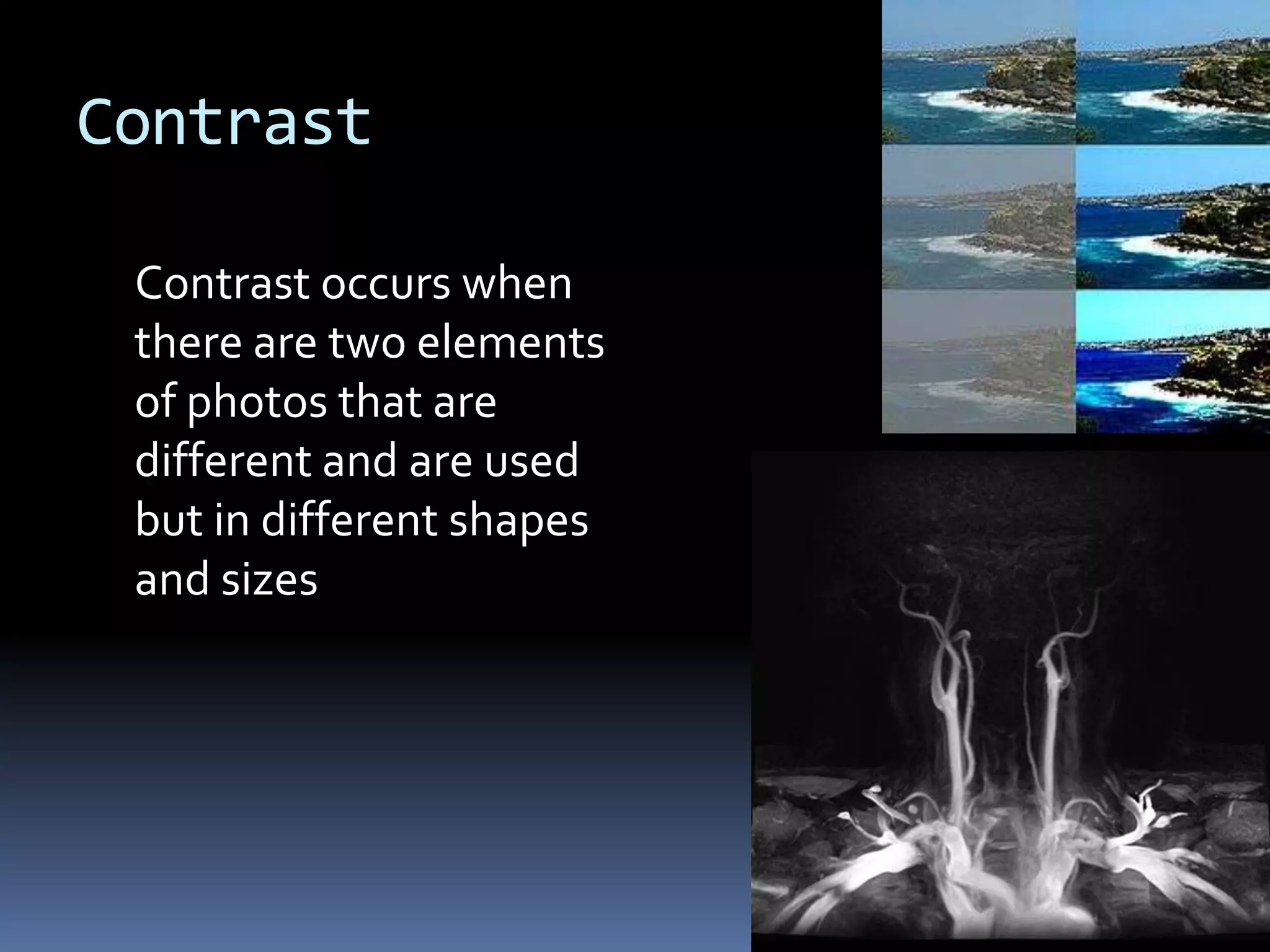 Contrast

 Contrast occurs when
 there are two elements
 of photos that are
 different and are used
 but in different shapes
 and sizes
 