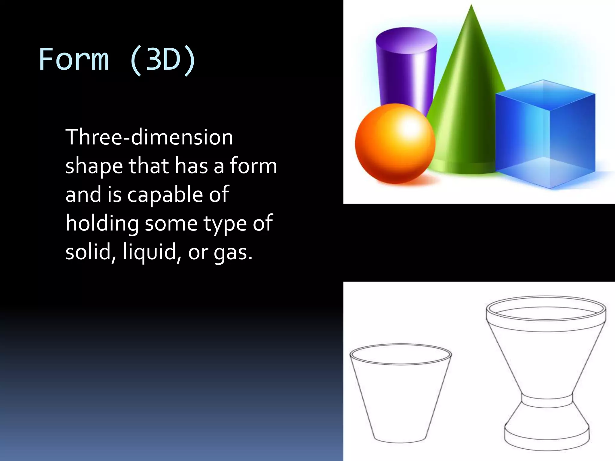 Form (3D)

 Three-dimension
 shape that has a form
 and is capable of
 holding some type of
 solid, liquid, or gas.
 