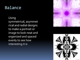 Balance

 Using
 symmetrical, asymmet
 rical and radial designs
 to make a portrait or
 image to look neat and
 organized and spaced
 evenly to see how
 interesting it is
 
