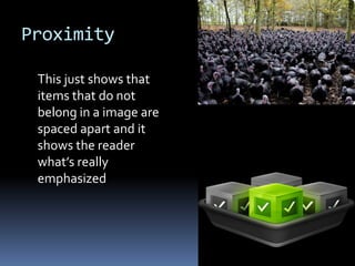 Proximity

 This just shows that
 items that do not
 belong in a image are
 spaced apart and it
 shows the reader
 what’s really
 emphasized
 