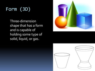 Form (3D)

 Three-dimension
 shape that has a form
 and is capable of
 holding some type of
 solid, liquid, or gas.
 