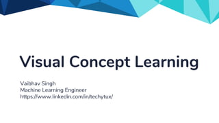 Visual Concept Learning
Vaibhav Singh
Machine Learning Engineer
https://www.linkedin.com/in/techytux/
 