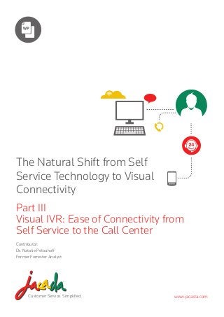 The Natural Shift from Self
Service Technology to Visual
Connectivity
Part III
Visual IVR: Ease of Connectivity from
Self Service to the Call Center
Contributor:
Dr. Natalie Petouhoff
Former Forrester Analyst

Customer Service. Simplified.

www.jacada.com

 