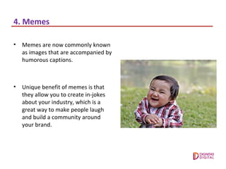 4. Memes
• Memes are now commonly known
as images that are accompanied by
humorous captions.
• Unique benefit of memes is ...