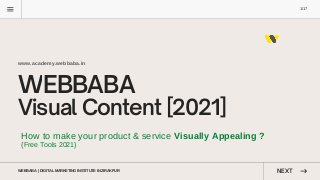 WEBBABA
Visual Content [2021]
www.academy.webbaba.in
NEXT
WEBBABA | DIGITAL MARKETING INSTITUTE IN ZIRAKPUR
1/17
How to make your product & service Visually Appealing ?
{Free Tools 2021}
 