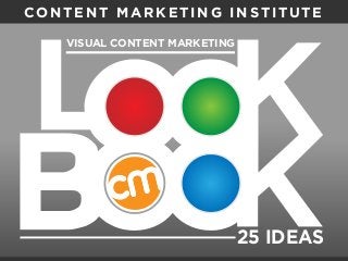 LO O K B O O K
VISUAL CONTENT MARKETING
25 IDEAS
CONTENT MARKETING INSTITUTE
 