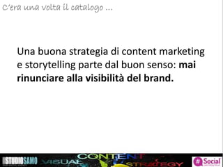 C’era una volta il catalogo …
Una buona strategia di content marketing
e storytelling parte dal buon senso: mai
rinunciare alla visibilità del brand.
 
