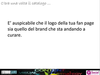 C’era una volta il catalogo …
E’ auspicabile che il logo della tua fan page
sia quello del brand che sta andando a
curare.
 