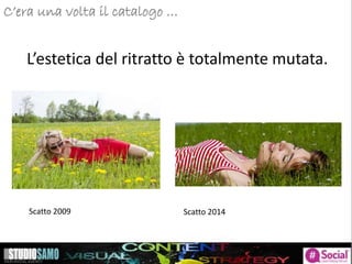 C’era una volta il catalogo …
L’estetica del ritratto è totalmente mutata.
Scatto 2009 Scatto 2014
 