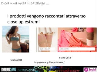 C’era una volta il catalogo …
I prodotti vengono raccontati attraverso
close up estremi
Scatto 2014
Scatto 2011
http://www.goldenpoint.com/
 