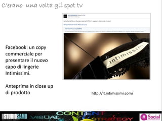 Storytelling: focus sulle tendenze di pubblicazione
Facebook: un copy
commerciale per
presentare il nuovo
capo di lingerie
Intimissimi.
Anteprima in close up
di prodotto
C’erano una volta gli spot tv
http://it.intimissimi.com/
 
