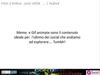 Storytelling: focus sulle tendenze di pubblicazioneNon c’erano una volta … i meme
Meme e Gif animate sono il contenuto
ideale per l’ultimo dei social che andiamo
ad esplorare…. Tumblr!
 