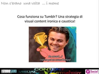 Storytelling: focus sulle tendenze di pubblicazioneNon c’erano una volta … i meme
Cosa funziona su Tumblr? Una strategia di
visual content ironica e caustica!
 