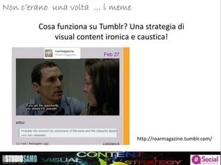 Storytelling: focus sulle tendenze di pubblicazioneNon c’erano una volta … i meme
Cosa funziona su Tumblr? Una strategia di
visual content ironica e caustica!
http://roarmagazine.tumblr.com/
 