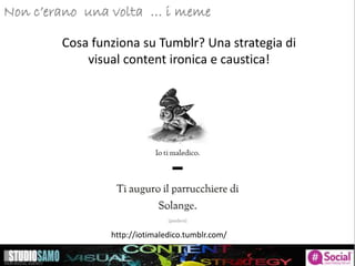Storytelling: focus sulle tendenze di pubblicazioneNon c’erano una volta … i meme
Cosa funziona su Tumblr? Una strategia di
visual content ironica e caustica!
http://iotimaledico.tumblr.com/
 