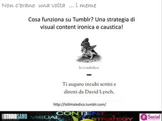 Storytelling: focus sulle tendenze di pubblicazioneNon c’erano una volta … i meme
Cosa funziona su Tumblr? Una strategia di
visual content ironica e caustica!
http://iotimaledico.tumblr.com/
 