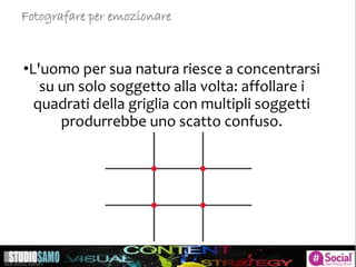 •L'uomo per sua natura riesce a concentrarsi
su un solo soggetto alla volta: affollare i
quadrati della griglia con multipli soggetti
produrrebbe uno scatto confuso.
Fotografare per emozionare
 