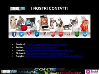 I NOSTRI CONTATTI
Valentina Tanzillo 
I nostri co
 Facebook: https://www.facebook.com/studiosamo
 Twitter: https://twitter.com/studiosamo
 Linkedin: http://www.linkedin.com/company/studio-samo
 Pinterest: http://www.pinterest.com/studiosamo/
 Google+: https://plus.google.com/103066227535765474485/posts
 