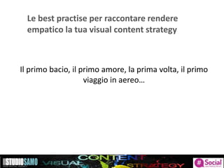 Le best practise per raccontare rendere
empatico la tua visual content strategy
Il primo bacio, il primo amore, la prima volta, il primo
viaggio in aereo…
 