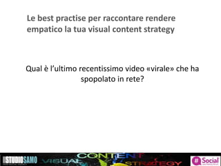 Le best practise per raccontare rendere
empatico la tua visual content strategy
Qual è l’ultimo recentissimo video «virale» che ha
spopolato in rete?
 