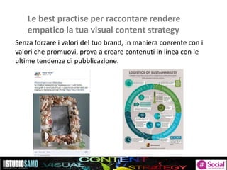 Le best practise per raccontare rendere
empatico la tua visual content strategy
Senza forzare i valori del tuo brand, in maniera coerente con i
valori che promuovi, prova a creare contenuti in linea con le
ultime tendenze di pubblicazione.
 