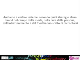 Andiamo a vedere insieme secondo quali strategie alcuni
brand del campo della moda, della cura della persona,
dell’intrattenimento e del food hanno scelto di raccontarsi
…
 
