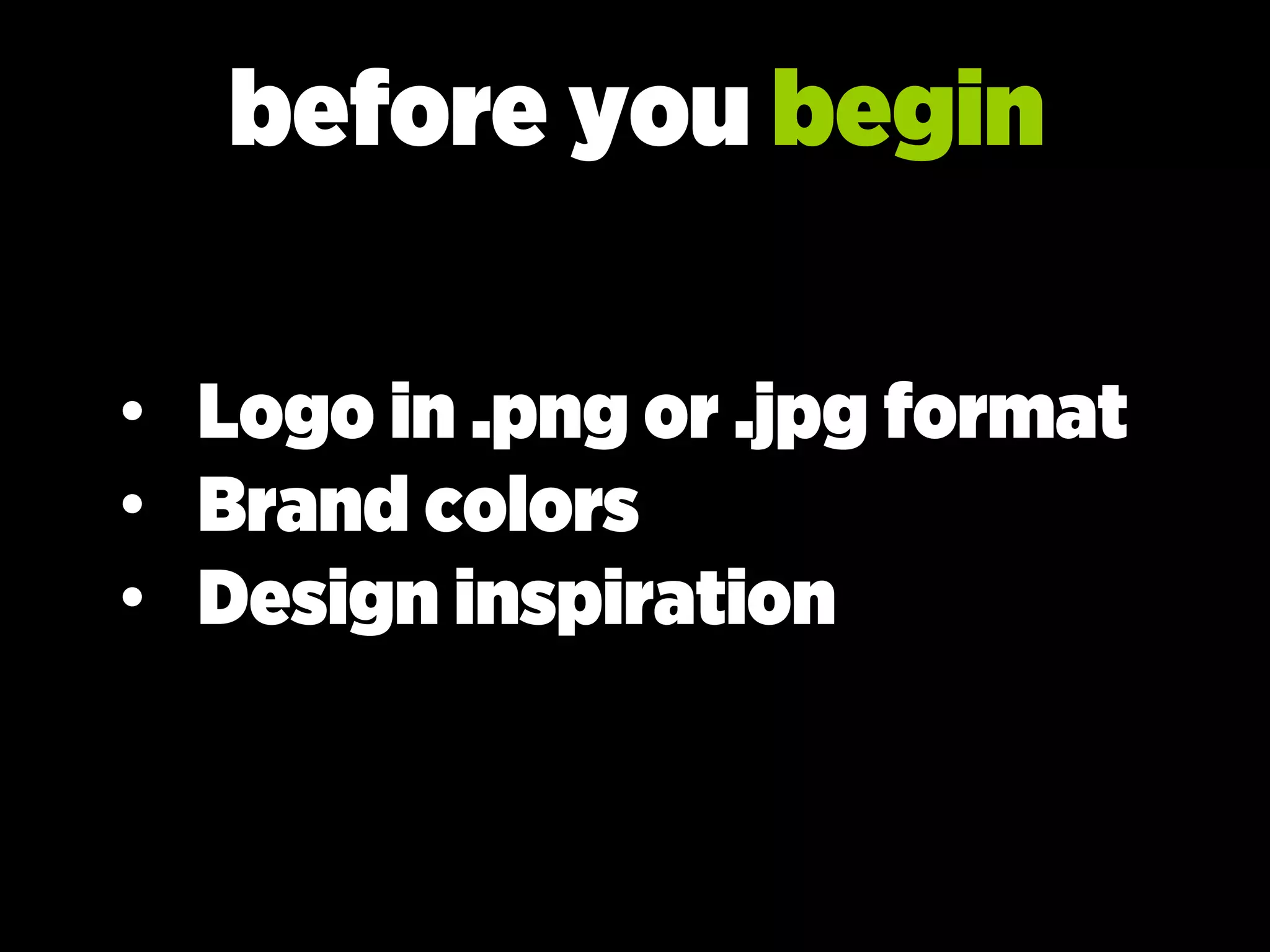 before you begin
• Logo in .png or .jpg format
• Brand colors
• Design inspiration
 