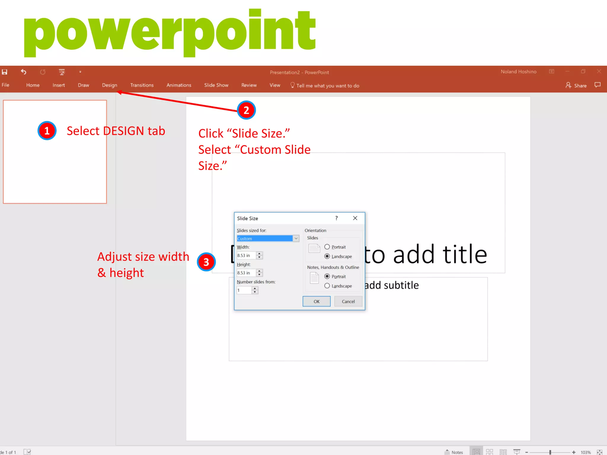 1 Select DESIGN tab
2
Click “Slide Size.”
Select “Custom Slide
Size.”
3Adjust size width
& height
powerpoint
 