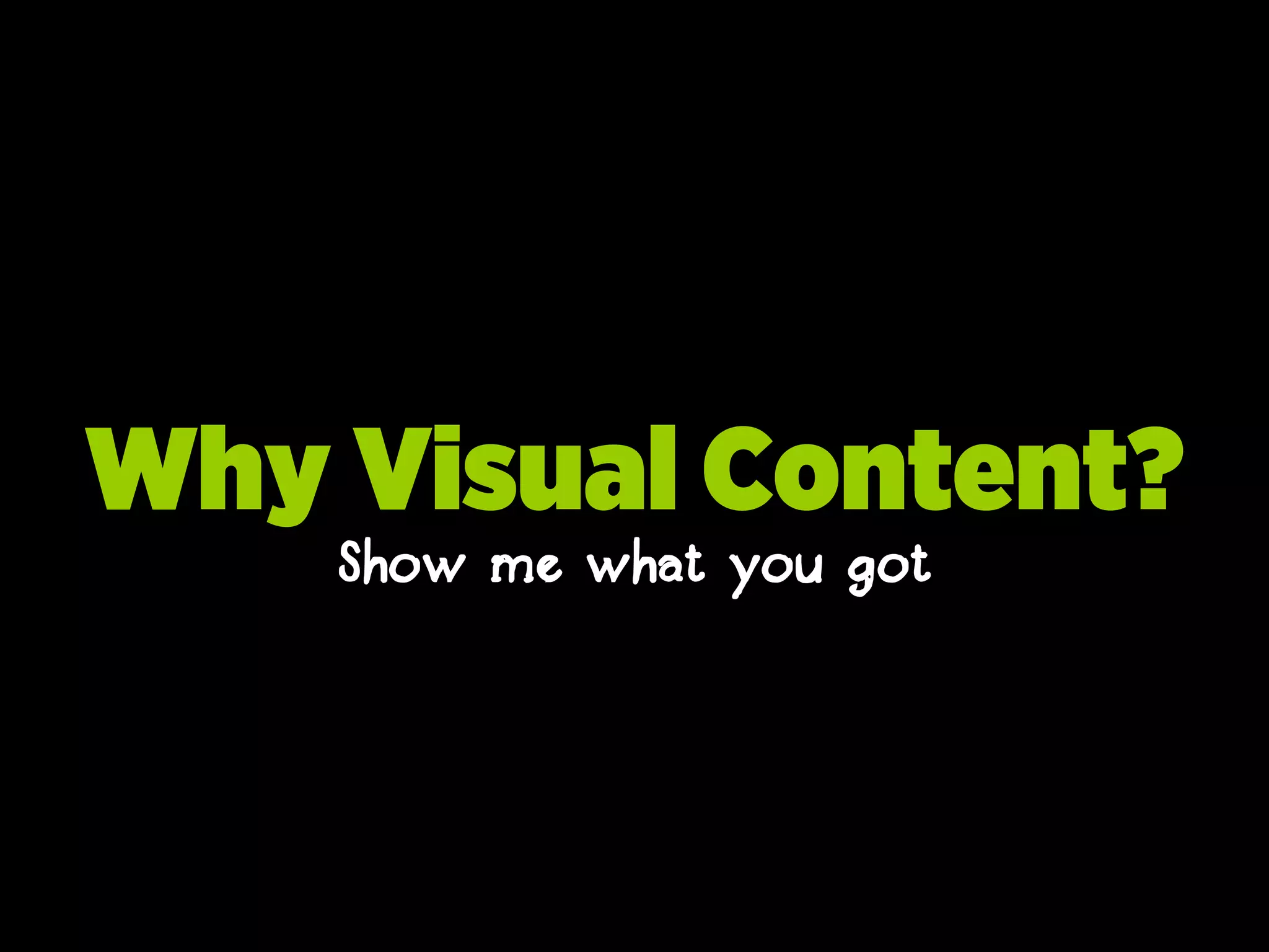 Why Visual Content?
Show me what you got
 