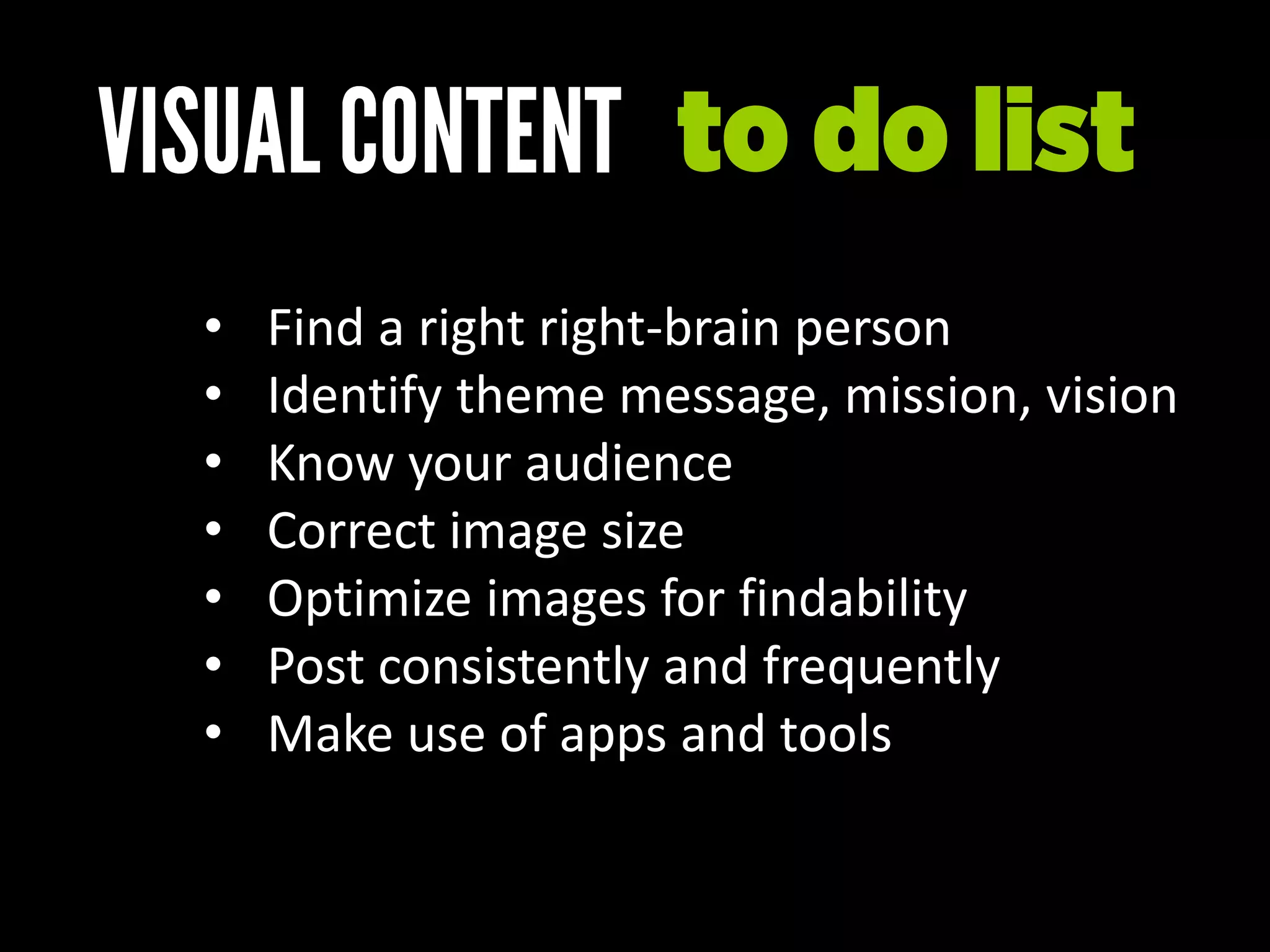 • Find a right right-brain person
• Identify theme message, mission, vision
• Know your audience
• Correct image size
• Optimize images for findability
• Post consistently and frequently
• Make use of apps and tools
to do list
 