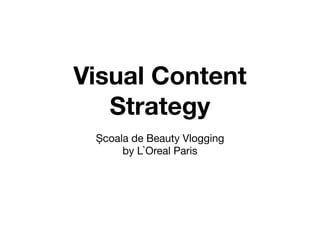 Visual Content
Strategy
Școala de Beauty Vlogging 

by L`Oreal Paris
 