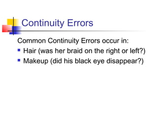 Continuity Errors
Common Continuity Errors occur in:
 Hair (was her braid on the right or left?)
 Makeup (did his black eye disappear?)

 