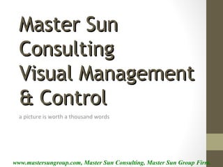 www.mastersungroup.com, Master Sun Consulting, Master Sun Group Firm.
Master SunMaster Sun
ConsultingConsulting
Visual ManagementVisual Management
& Control& Control
a picture is worth a thousand words
 