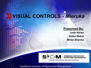 VISUAL CONTROLS - Mieruka
Presented By:
Jude Abreo
Ketan Mokal
Mridu Sharma

LOGO
Symbiosis institute of Operations Management

 