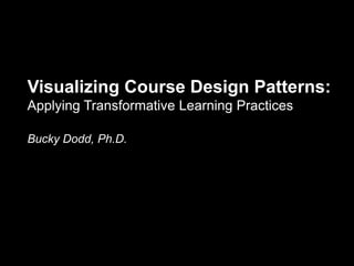 Visualizing Course Design Patterns:
Applying Transformative Learning Practices
Bucky Dodd, Ph.D.
 