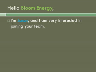 Hello Bloom Energy,

   I’m Jason, and I am very interested in
    joining your team.
 