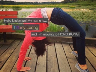 Hello lululemon! My name is...
Tiffany Leong
and I’m moving to HONG KONG.
 
